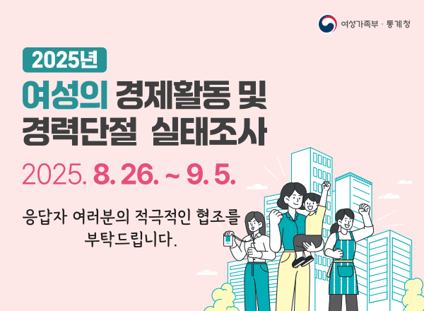 여성가족부 · 통계청

2025년 여성의 경제활동 및 경력단절 실태조사
2025. 8. 26. ~ 9. 5.

응답자 여러분의 적극적인 협조를 부탁드립니다.